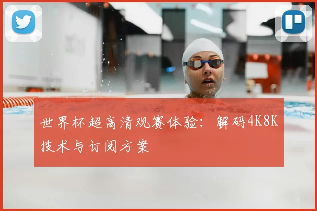 世界杯超高清观赛体验：解码4K8K技术与订阅方案