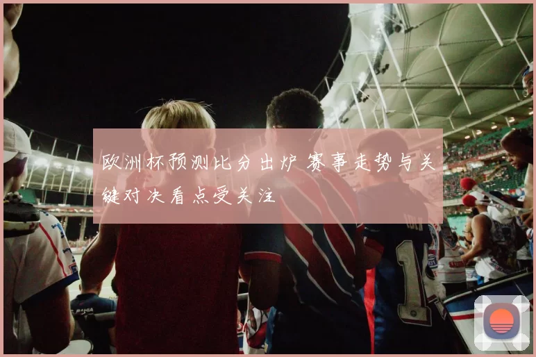 欧洲杯预测比分出炉 赛事走势与关键对决看点受关注