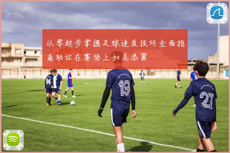从零起步掌握足球速度技巧全面指南助你在赛场上如虎添翼