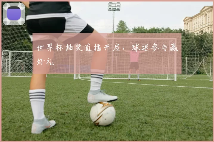 世界杯抽奖直播开启，球迷参与赢好礼