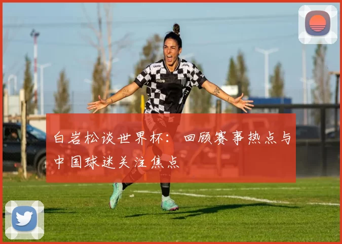 白岩松谈世界杯：回顾赛事热点与中国球迷关注焦点