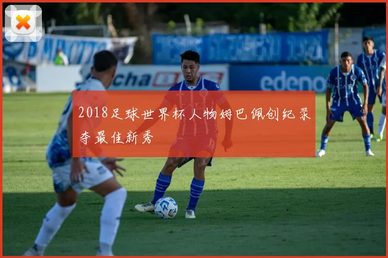 2018足球世界杯人物姆巴佩创纪录夺最佳新秀