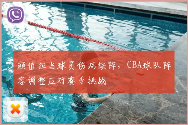 颜值担当球员伤病缺阵，CBA球队阵容调整应对赛季挑战