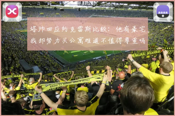 塔帅回应约克雷斯比较：他有豪宅我却努力买公寓难道不值得尊重吗