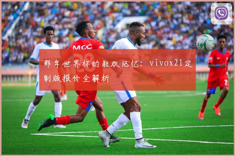 那年世界杯的狂欢记忆：vivox21定制版报价全解析