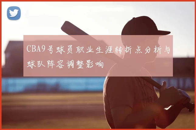 CBA9号球员职业生涯转折点分析与球队阵容调整影响