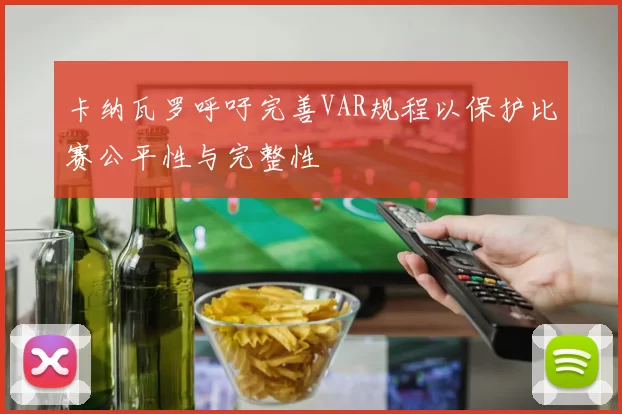 卡纳瓦罗呼吁完善VAR规程以保护比赛公平性与完整性