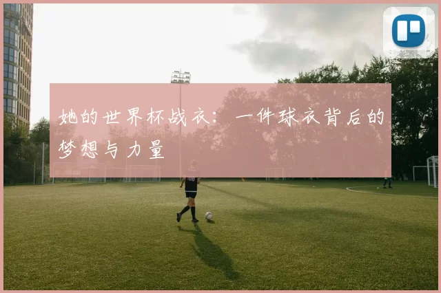 她的世界杯战衣：一件球衣背后的梦想与力量