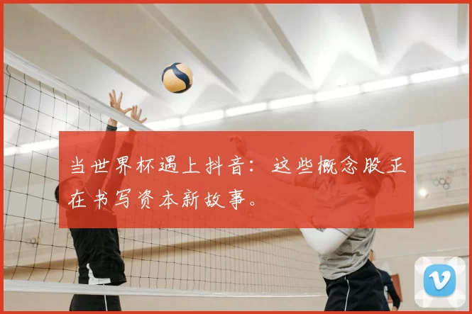 当世界杯遇上抖音：这些概念股正在书写资本新故事。