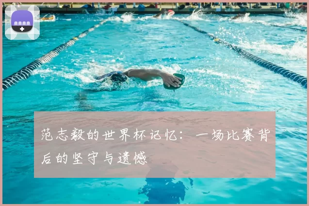 范志毅的世界杯记忆：一场比赛背后的坚守与遗憾