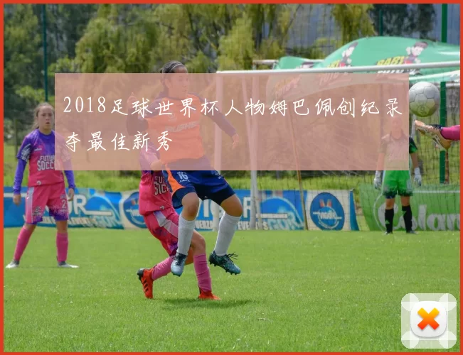 2018足球世界杯人物姆巴佩创纪录夺最佳新秀