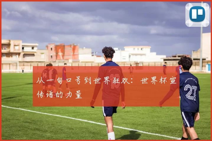 从一句口号到世界狂欢:世界杯宣传语的力量