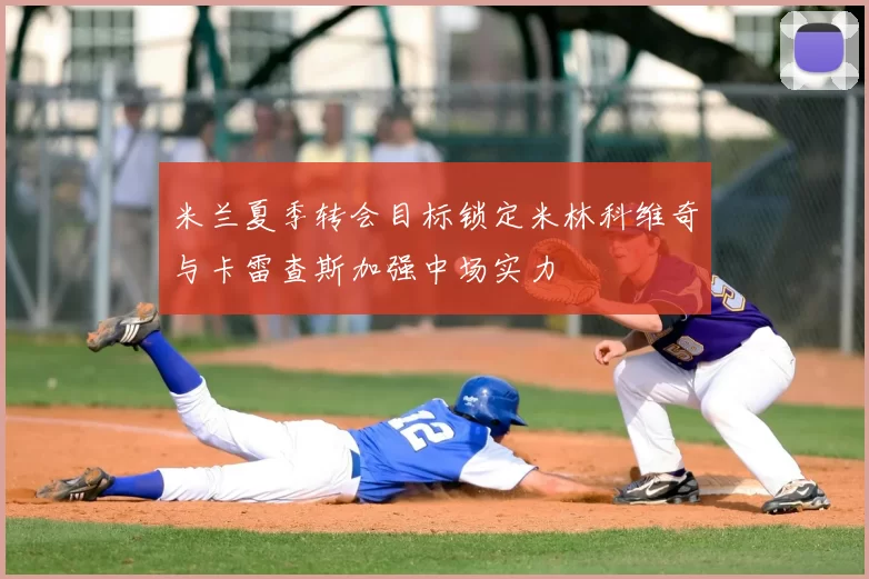 米兰夏季转会目标锁定米林科维奇与卡雷查斯加强中场实力