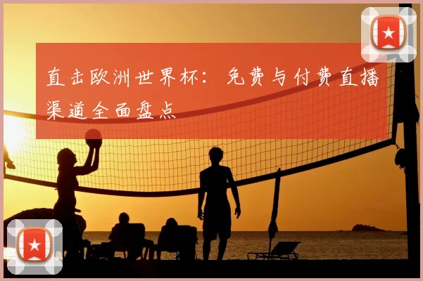 直击欧洲世界杯:免费与付费直播渠道全面盘点