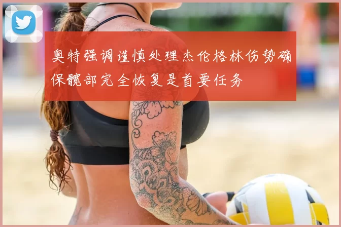 奥特强调谨慎处理杰伦格林伤势确保髋部完全恢复是首要任务