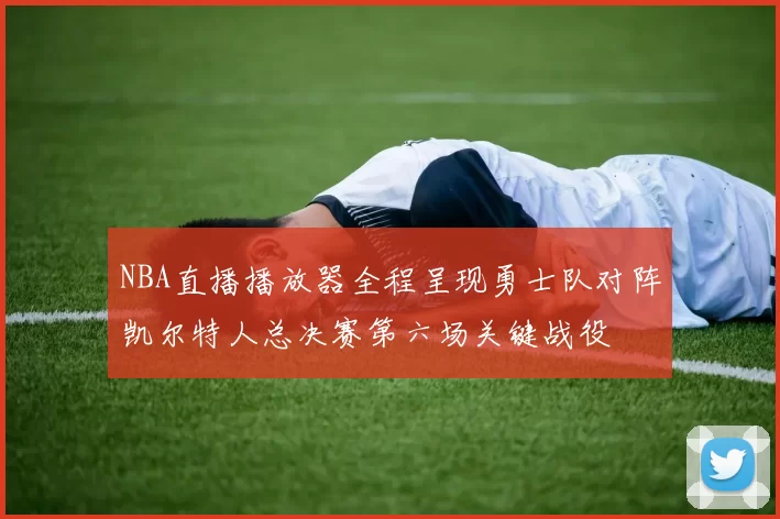 NBA直播播放器全程呈现勇士队对阵凯尔特人总决赛第六场关键战役
