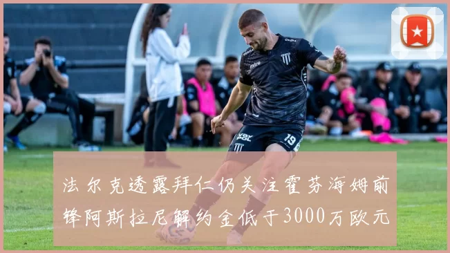 法尔克透露拜仁仍关注霍芬海姆前锋阿斯拉尼解约金低于3000万欧元