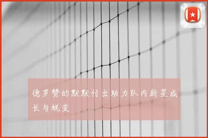 德罗赞的默默付出助力队内新星成长与蜕变