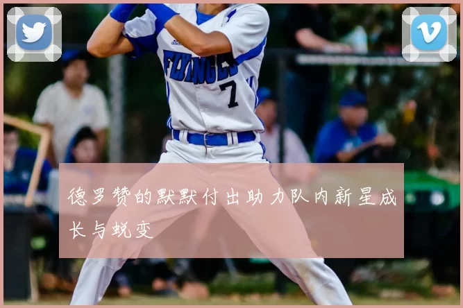 德罗赞的默默付出助力队内新星成长与蜕变