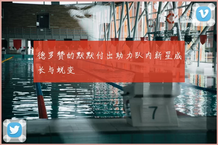 德罗赞的默默付出助力队内新星成长与蜕变