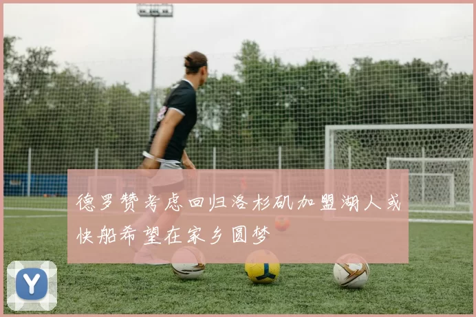 德罗赞考虑回归洛杉矶加盟湖人或快船希望在家乡圆梦