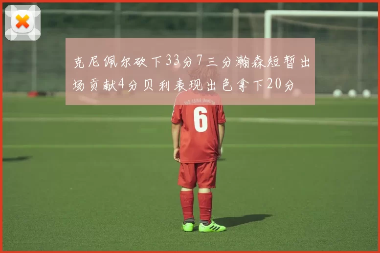 克尼佩尔砍下33分7三分瀚森短暂出场贡献4分贝利表现出色拿下20分