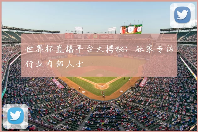 世界杯直播平台大揭秘：独家专访行业内部人士