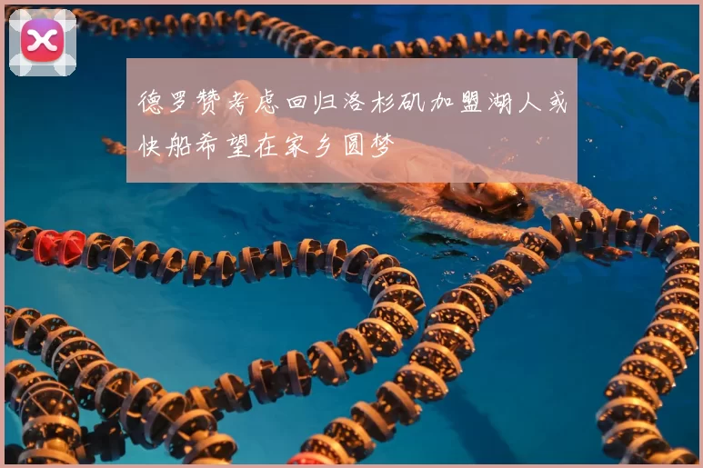 德罗赞考虑回归洛杉矶加盟湖人或快船希望在家乡圆梦