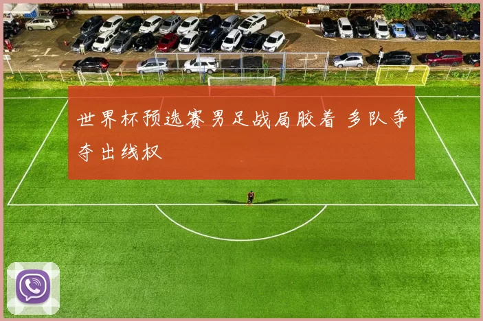 世界杯预选赛男足战局胶着 多队争夺出线权