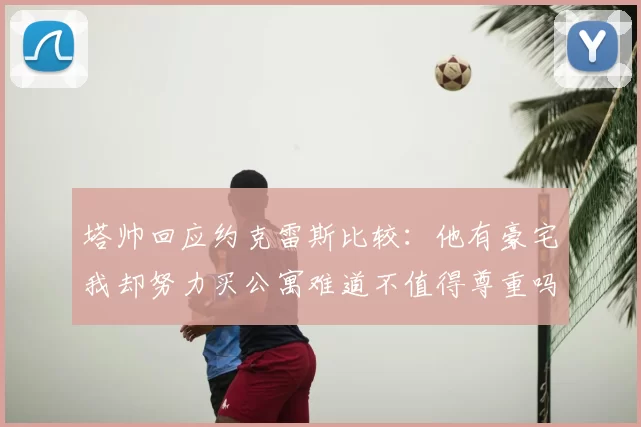 塔帅回应约克雷斯比较：他有豪宅我却努力买公寓难道不值得尊重吗