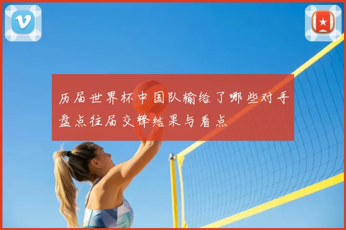 历届世界杯中国队输给了哪些对手盘点往届交锋结果与看点