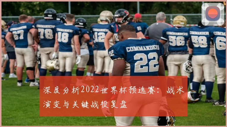 深度分析2022世界杯预选赛:战术演变与关键战役复盘