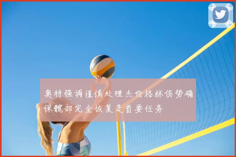 奥特强调谨慎处理杰伦格林伤势确保髋部完全恢复是首要任务