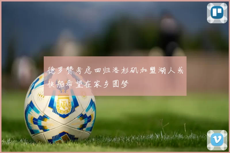 德罗赞考虑回归洛杉矶加盟湖人或快船希望在家乡圆梦