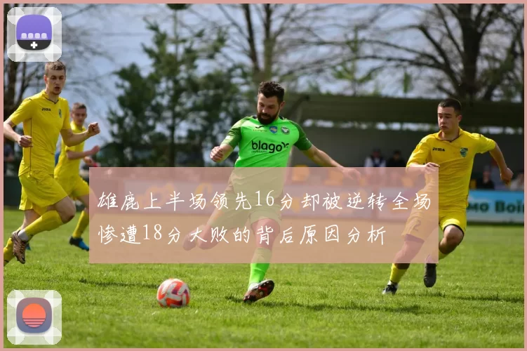 雄鹿上半场领先16分却被逆转全场惨遭18分大败的背后原因分析