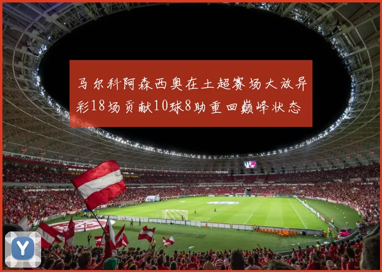 马尔科阿森西奥在土超赛场大放异彩18场贡献10球8助重回巅峰状态