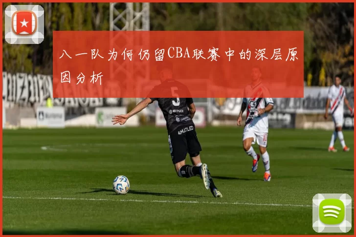 八一队为何仍留CBA联赛中的深层原因分析