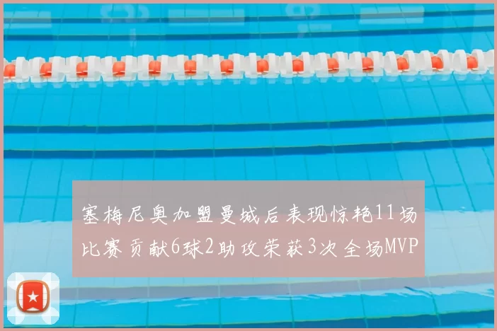 塞梅尼奥加盟曼城后表现惊艳11场比赛贡献6球2助攻荣获3次全场MVP