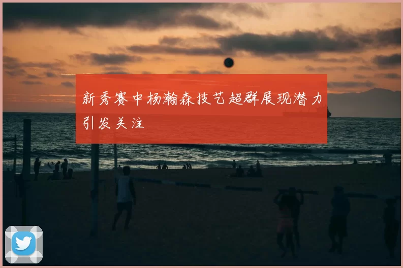 新秀赛中杨瀚森技艺超群展现潜力引发关注