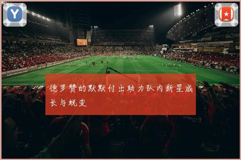 德罗赞的默默付出助力队内新星成长与蜕变