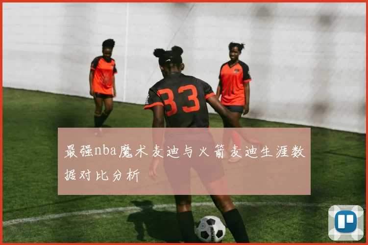 最强nba魔术麦迪与火箭麦迪生涯数据对比分析