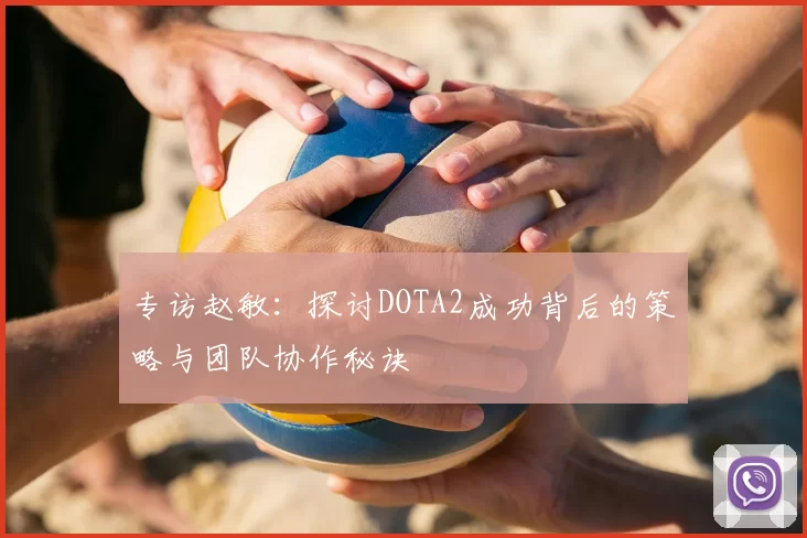 专访赵敏:探讨DOTA2成功背后的策略与团队协作秘诀