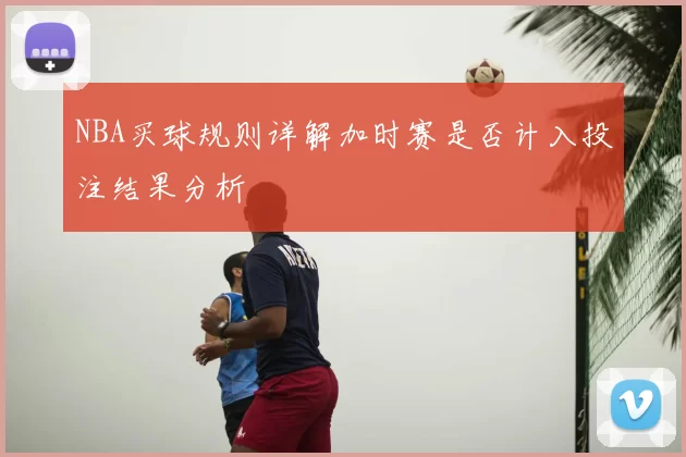 NBA买球规则详解加时赛是否计入投注结果分析