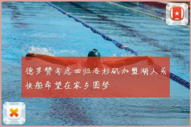 德罗赞考虑回归洛杉矶加盟湖人或快船希望在家乡圆梦