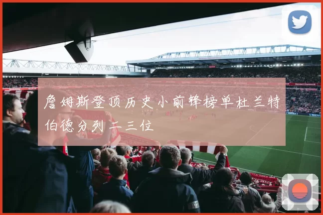 詹姆斯登顶历史小前锋榜单杜兰特伯德分列二三位