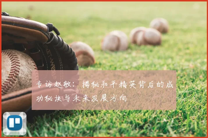 专访赵敏：揭秘和平精英背后的成功秘诀与未来发展方向