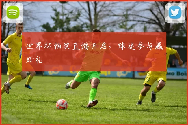 世界杯抽奖直播开启，球迷参与赢好礼