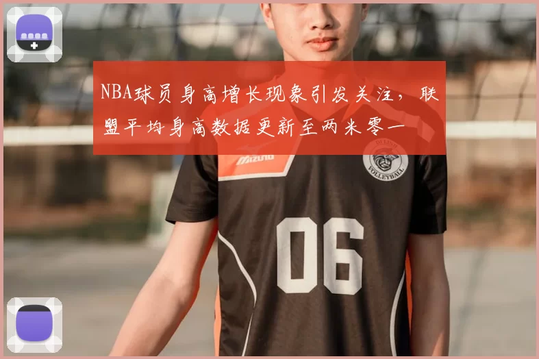 NBA球员身高增长现象引发关注，联盟平均身高数据更新至两米零一