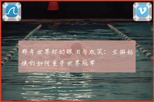 那年世界杯的眼泪与欢笑：女排姑娘们如何重夺世界冠军