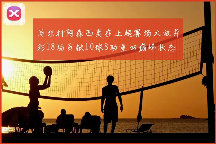 马尔科阿森西奥在土超赛场大放异彩18场贡献10球8助重回巅峰状态